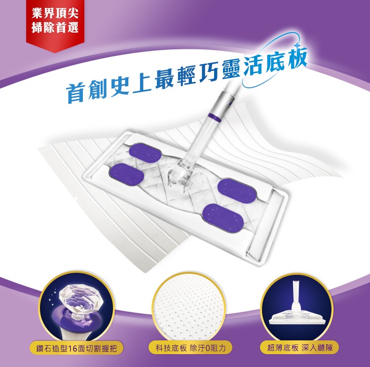業界頂尖，掃除首選，首創史上最輕巧靈活底板，鑽石造型16面切割握把，科技底板除于0阻力，超薄底板 深入縫隙。