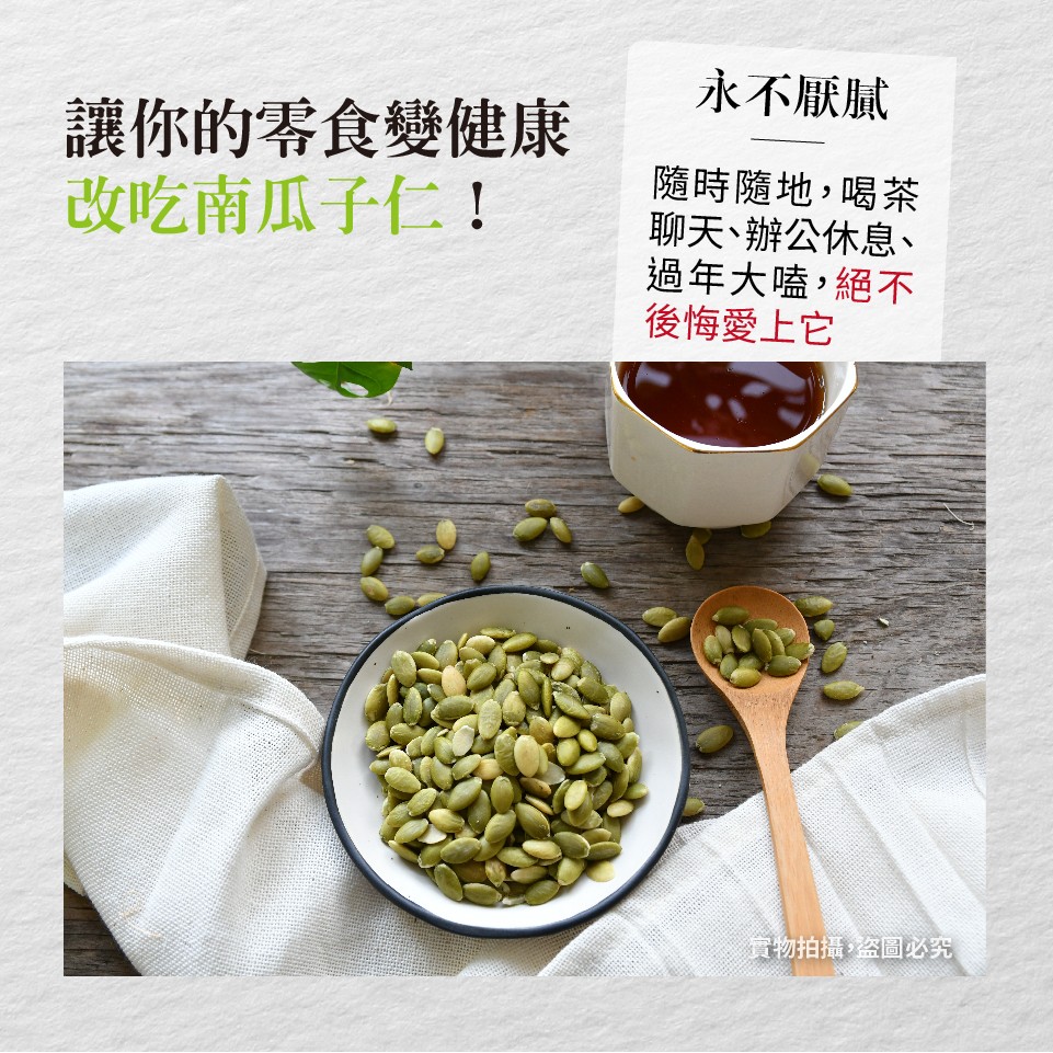 永不厭膩，讓你的零食變健康，改吃南瓜子仁!隨時隨地,喝茶，聊天、辦公休息、過年大嗑,絕不，後悔愛上它，宣物拍攝,盗圖必究。