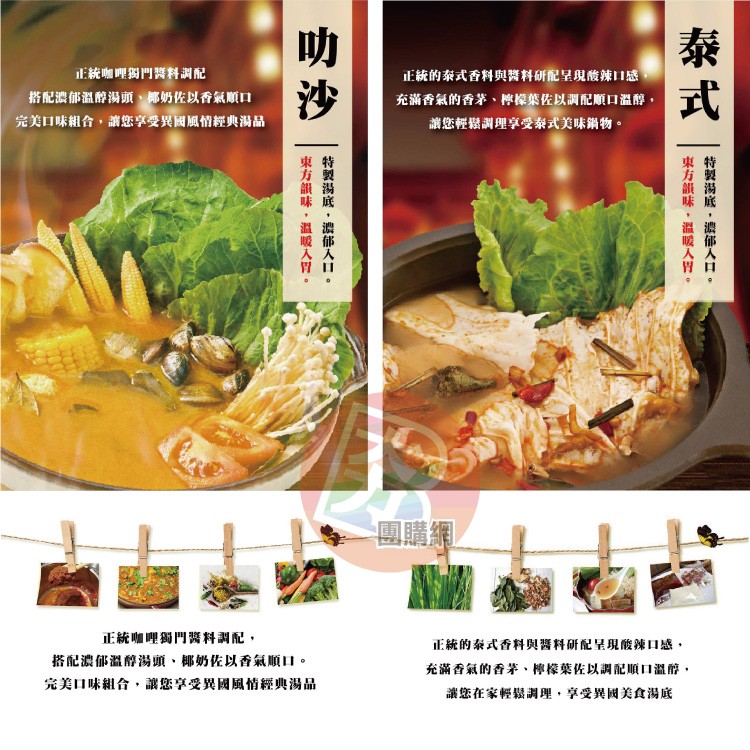 正統咖哩獨門舞料調配，搭配濃郁溫醇湯頭、椰奶佐以香氣順口，完美口味組合,讓您享受異國風情經典湯品，正統的泰式香料與醫料研配呈現酸辣口感。充滿香氣的香茅、檸檬葉佐以調配順口溫醇,講您輕鬆調理享受泰式美味鍋物。團購網，正統咖哩獨門醫料調配,搭配濃郁溫醇湯