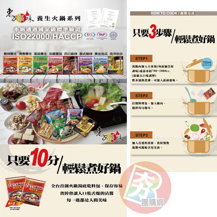 HOW TO COOK/調理方式，方韻味養生火鍋系列，本廠通過國家級標準驗證，只要,步骤，輕鬆煮好鍋，香辣養生清香養生菌菇養生田園番茄四川麻辣泰式酸辣黃金南瓜南洋吃沙，国 大 期的，湯銷內加人大骨湯(勿添加任何，調味)或清水約700-1000cc.(