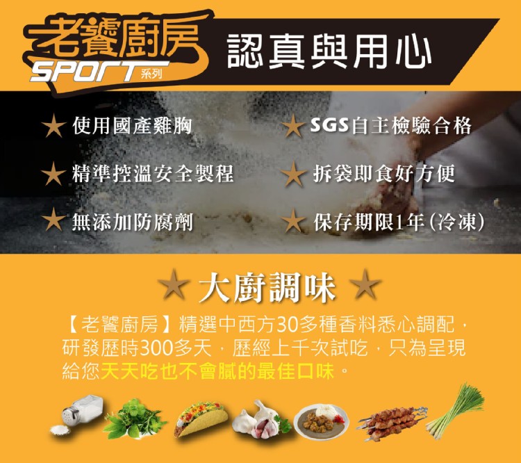 老響廚房認真與用心,使用國產雞胸,SGS自主檢驗合格,大精準控溫安全製程,拆袋即食好方便,大無添加防腐劑,保存期限1年(冷凍),★大廚調味★,【老響廚房】精選中西方30多種香料悉心調配,研發歷時300多天,歷經上千次試吃,只為呈現,給您天天吃也不會膩
