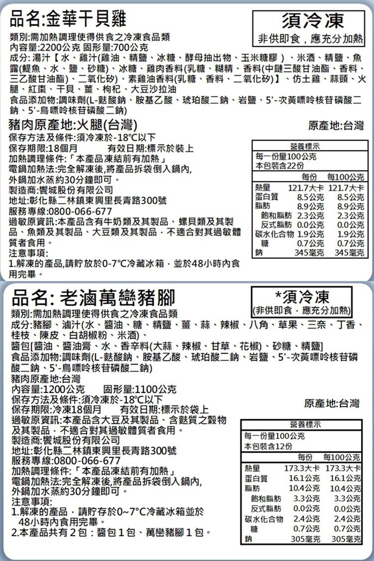 品名:金華干貝雞，須冷凍，類別:需加熱調理使得供食之冷凍食品類，內容量:2200公克固形量:700公克，成分:湯汁【水、雞汁(雞油、精鹽、冰糖、酵母抽出物、玉米糖膠)、米酒、精鹽、魚，露(鯷魚、水、鹽、砂糖)、冰糖、雞肉香料(乳糖、糊精、香料(中鍵三