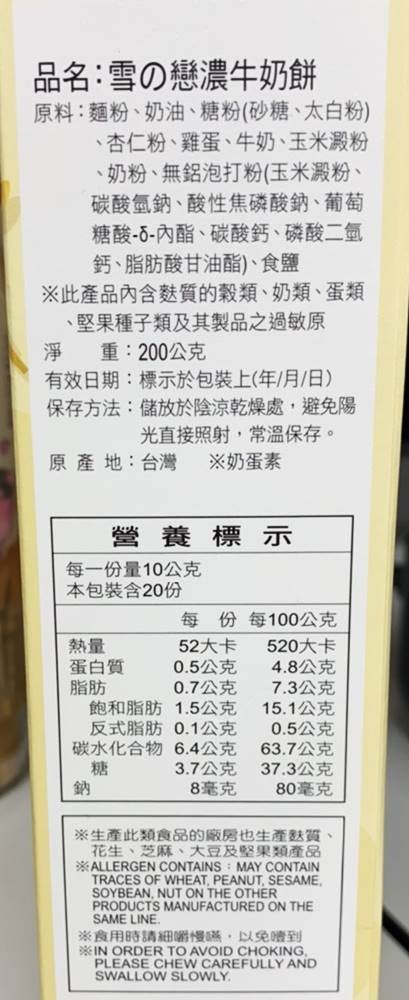 品名:雪の戀濃牛奶餅,原料:麵粉、奶油、糖粉(砂糖、太白粉),杏仁粉、雞蛋、牛奶、玉米澱粉,奶粉、無鋁泡打粉 (玉米澱粉、碳酸氫鈉、酸性焦磷酸鈉、葡萄,糖酸-5-內酯、碳酸鈣、磷酸二氫,鈣、脂肪酸甘油酯)、食鹽,※此產品內含麩質的穀類、奶類、蛋類,堅