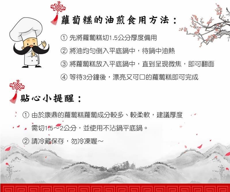 蘿蔔糕的油煎食用方法:①先將蘿蔔糕切1.5公分厚度備用，②將油均匀倒入平底鍋中,待鍋中油熱，③將蘿蔔糕放入平底鍋中,直到呈現微焦,即可翻面，④等待3分鐘後,漂亮又可口的蘿蔔糕即可完成，貼心小提醒:①由於康鼎的蘿蔔糕蘿蔔成分較多、較柔軟,建議厚度，需切