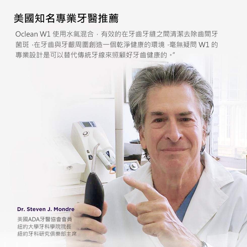 美國知名專業牙醫推薦，Oclean W1 使用水氣混合,有效的在牙齒牙縫之間清潔去除齒間牙，菌斑,在牙齒與牙齦周圍創造一個乾淨健康的環境,毫無疑問W1的，專業設計是可以替代傳統牙線來照顧好牙齒健康的。”，美國ADA牙醫協會會員，纽约大學牙科學院院長，