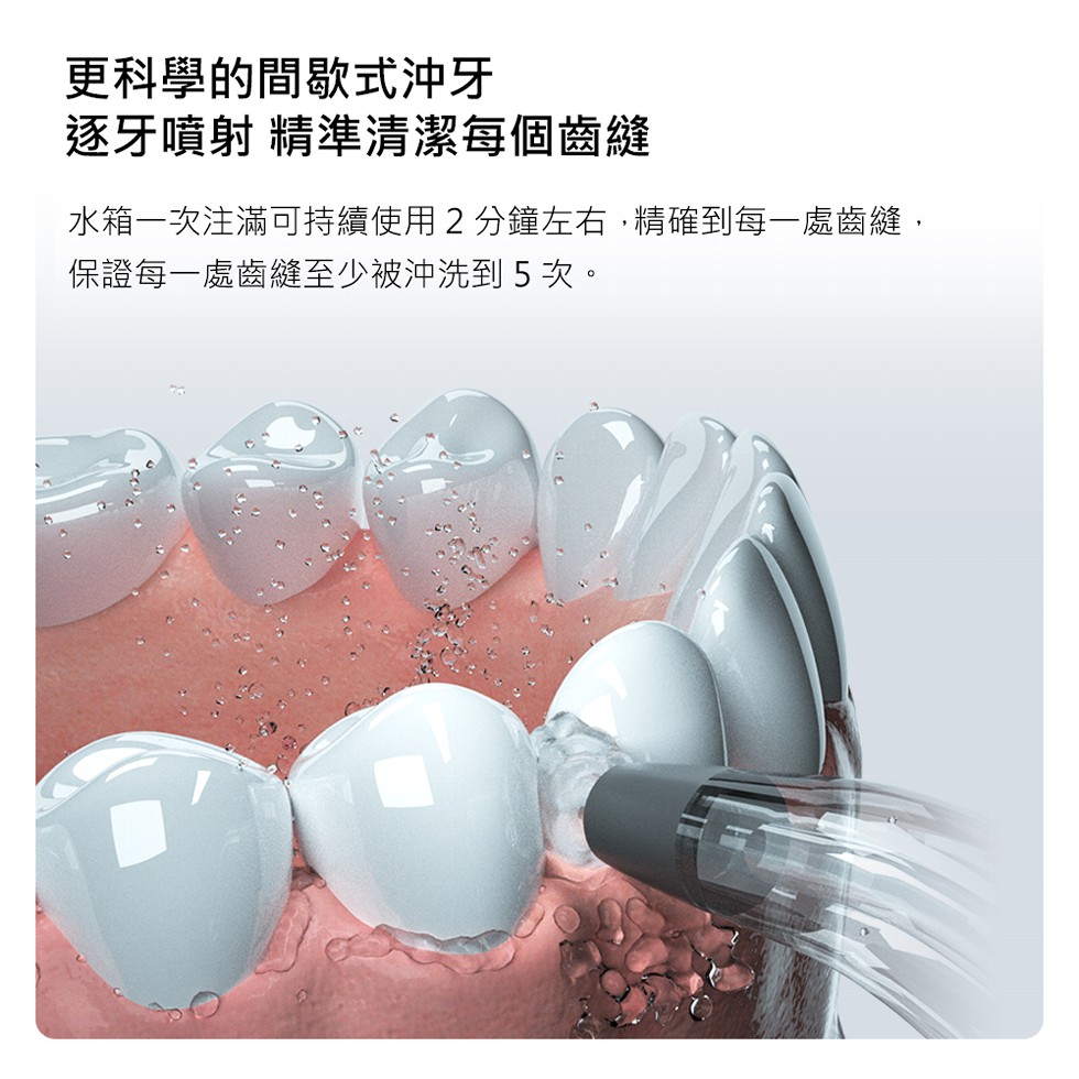 更科學的間歇式沖牙，逐牙噴射精準清潔每個齒縫，水箱一次注滿可持續使用2分鐘左右,精確到每一處齒縫,保證每一處齒縫至少被沖洗到5次。
