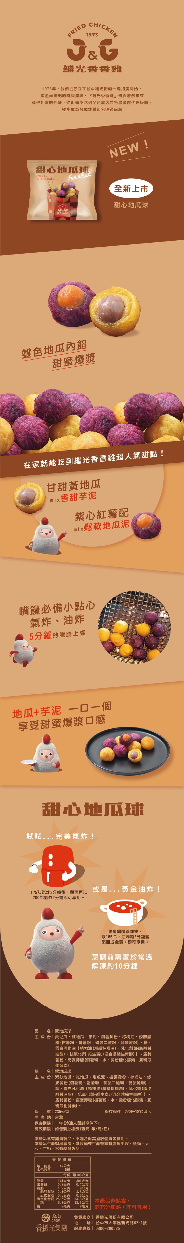 繼光香香雞維,1973年,我們從佇立在台中繼光街的一塊招牌開始,接近半世紀的時間淬鍊,繼光香香雞。倚靠著多年來,穩健扎實的經營,從街頭小吃到全台展店並拓展國際代理版圖,逐步成為台式炸雞知名連鎖品牌,甜心地瓜球,全新上市,甜心地瓜球,雙色地瓜內餡,甜蜜