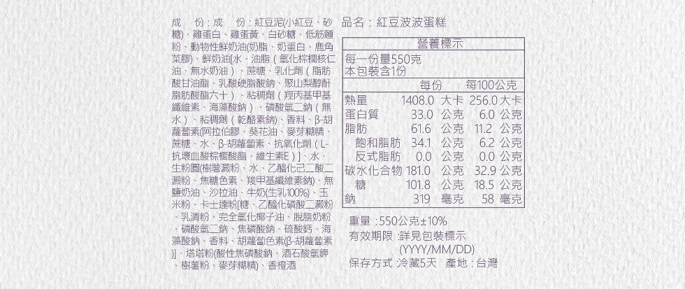 成份:成份:紅豆泥小紅豆、砂品名:紅豆波波蛋糕，糖)、雞蛋白、雞蛋黃、白砂糖、低筋麵，粉、動物性鮮奶油(奶脂、奶蛋白、鹿角，菜膠)、鮮奶油[水、油脂(氫化棕档核仁每一份量550克，油、無水奶油)、蔗糖、乳化劑(脂肪本包装含1份，酸甘油酯、乳酸硬脂酸鈉