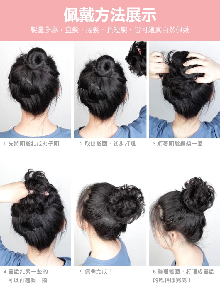 佩戴方法展示，髮量多寡,直髮、捲髮、 長短髮,皆可逼真自然佩戴，1.先將頭髮扎成丸子頭，2.取出髮圈,初步打理，3.順著頭髮纏繞一圈，4.喜歡扎緊一些的，可以再纏繞一圈，6.整理髮圈,打理成喜歡，的風格即完成!5.佩帶完成!。