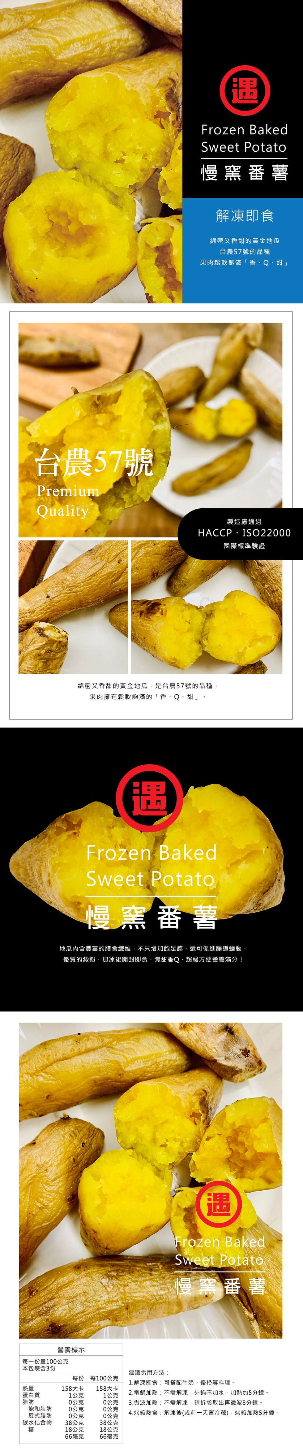 慢窯番薯，解凍即食，綿密又香甜的黃金地瓜，台農57號的品種，果肉鬆軟飽滿香、 Q、甜台農57號，製造廠通過，HACCP · IS022000，國際標準驗證，綿密又香甜的黃金地瓜,是台農57號的品種,果肉擁有鬆軟飽滿的香、Q、甜。慢窯番薯，地瓜内含豐富