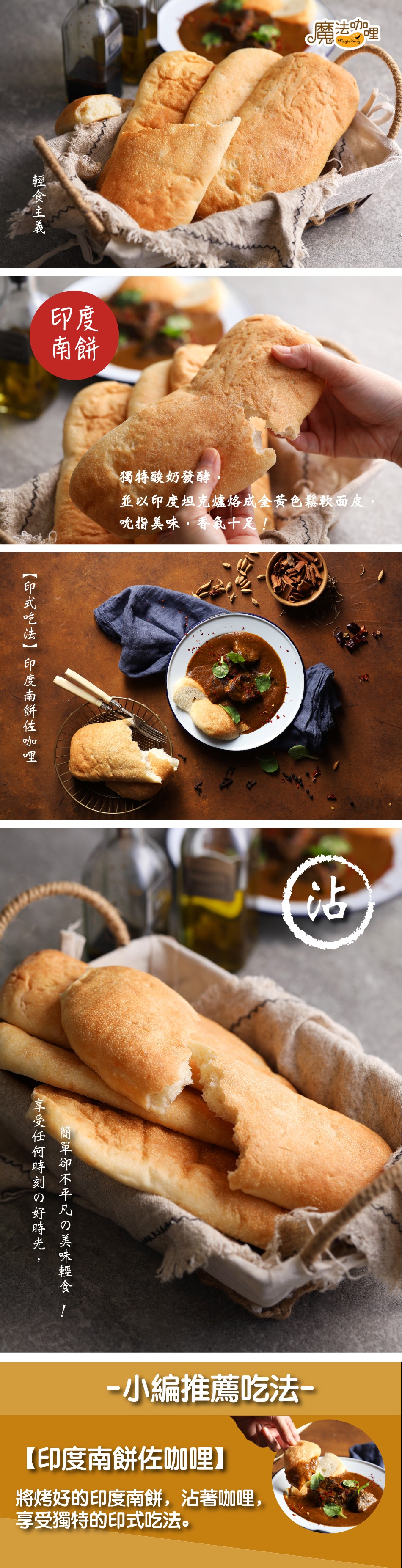 魔志理，獨特酸奶發酵，並以印度坦克爐烙成金黃色鬆軟面皮,吮指美味,香十足!ー小編推薦吃法-【印度南餅佐咖哩】，將烤好的印度南餅,沾著咖哩,享受獨特的印式吃法。簡單卻不平凡の美味輕食 !輕食主義，享受任何時刻の好時光,【印式吃法】印度南餅佐咖哩。