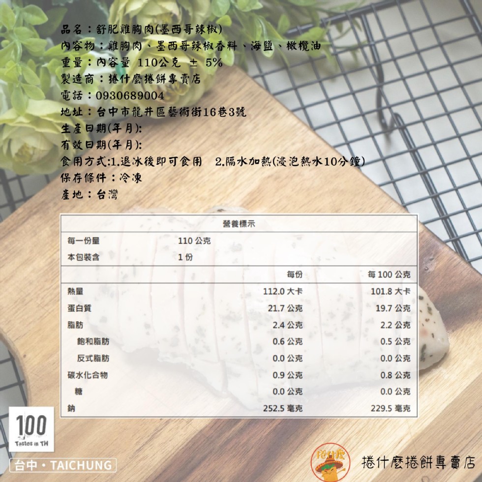 品名:舒肥雞胸肉(墨西哥辣椒)，內容物:雞胸肉、墨西哥辣椒香料、海鹽、橄欖油，重量:內容量110公克 土 5%，製造商:捲什麼捲餅專賣店，地址:台中市龍井區藝術街16巷3號，生產日期(年月):有效日期(年月):食用方式:1.退冰後即可食用 2.隔水加