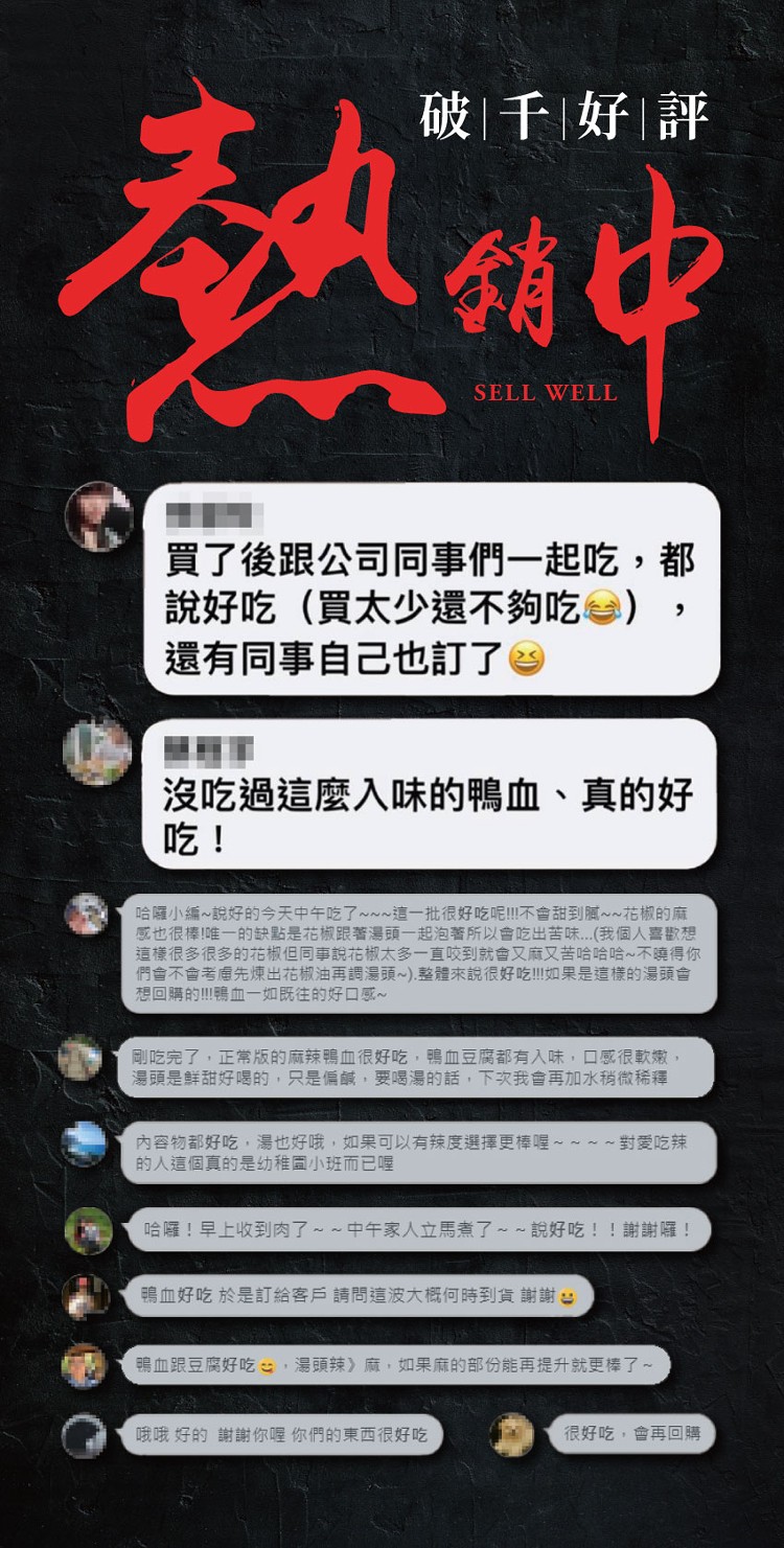 破千好評,買了後跟公司同事們一起吃,都,說好吃(買太少還不夠吃 ),還有同事自己也訂了。沒吃過這麼入味的鴨血、真的好,哈囉小編~說好的今天中午吃了~~~這一批很好吃呢!不會甜到膩~~花椒的麻,感也很棒!唯一的缺點是花椒跟著湯頭一起泡著所以會吃出苦味.