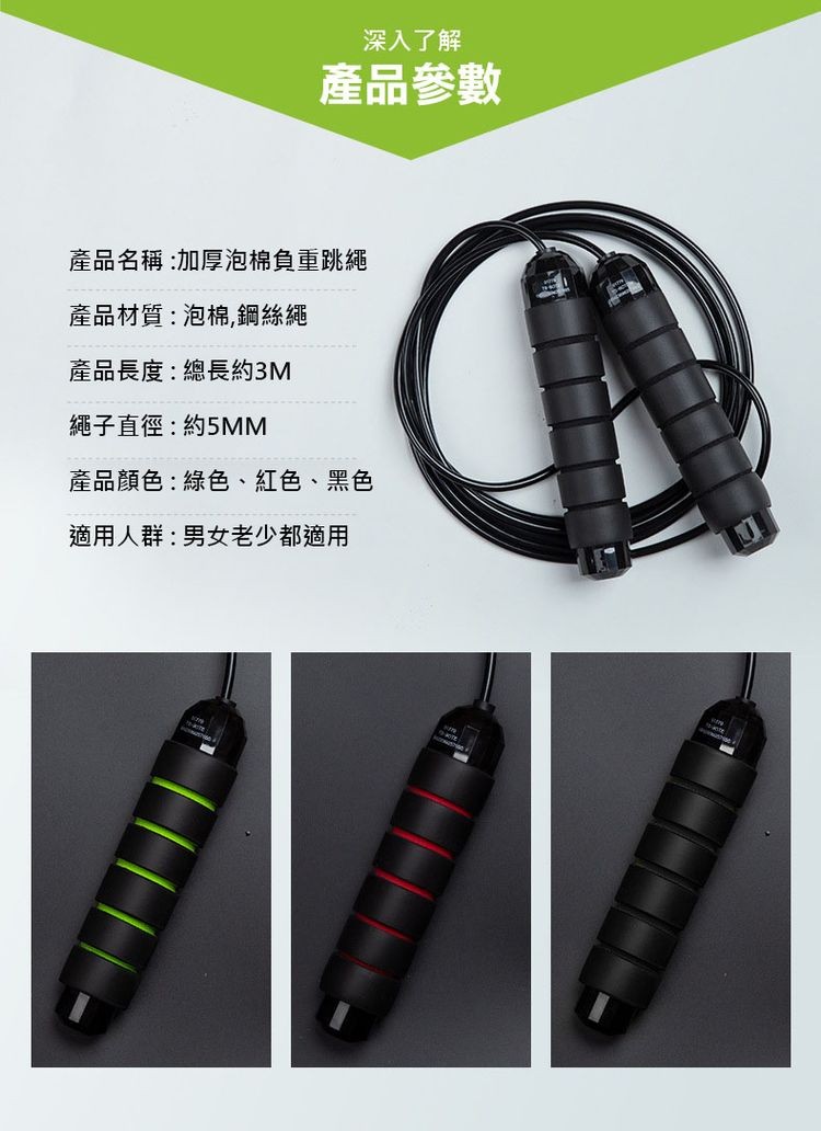 深入了解，產品參數，產品名稱:加厚泡棉負重跳繩，產品材質:泡棉,鋼絲繩，產品長度:總長約3M，繩子直徑:約5MM，產品顏色:綠色、 紅色、 黑色，適用人群:男女老少都適用。