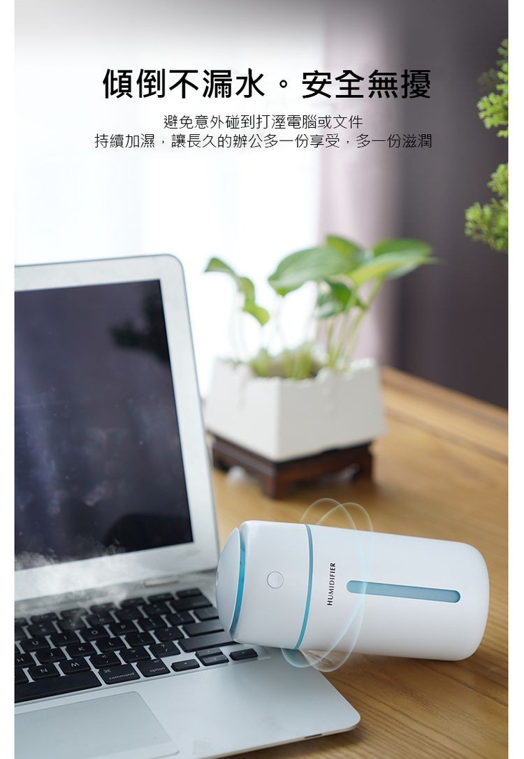 傾倒不漏水。安全無擾，避免意外碰到打溼電腦或文件，持續加濕,讓長久的辦公多一份享受,多一份滋潤。