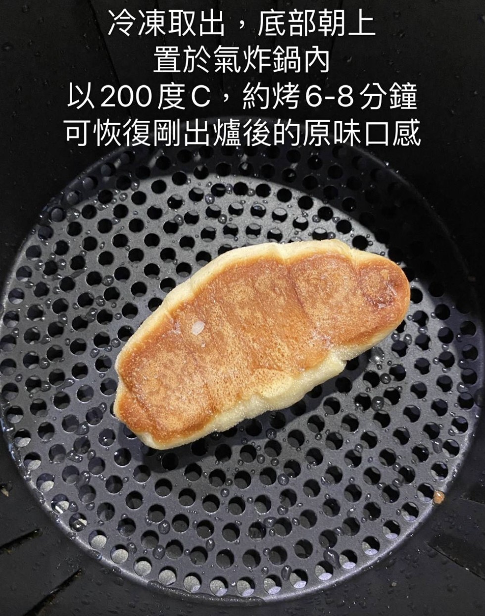冷凍取出,底部朝上，置於氣炸鍋內，以200度C,約烤6-8分鐘，可恢復剛出爐後的原味口感。
