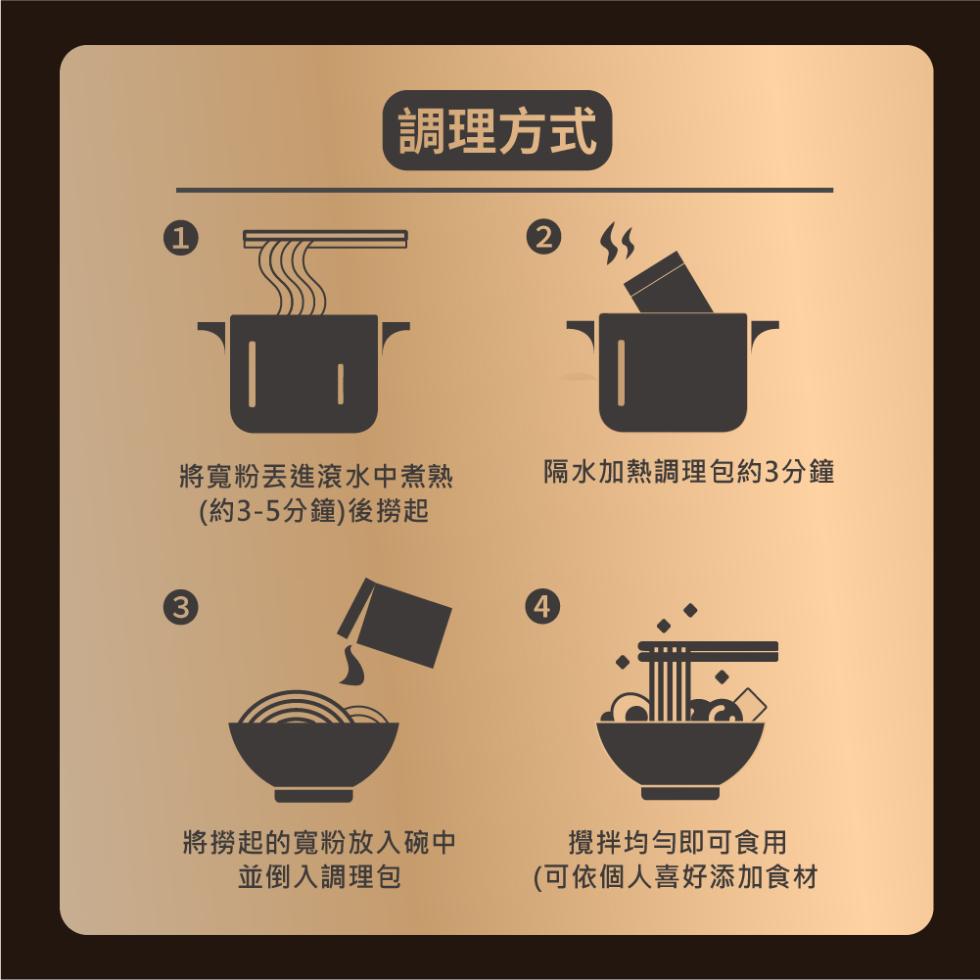 調理方式，將寬粉丟進滾水中煮熟，(約3-5分鐘)後撈起，將撈起的寬粉放入碗中，並倒入調理包，隔水加熱調理包約3分鐘，攪拌均勻即可食用，(可依個人喜好添加食材。