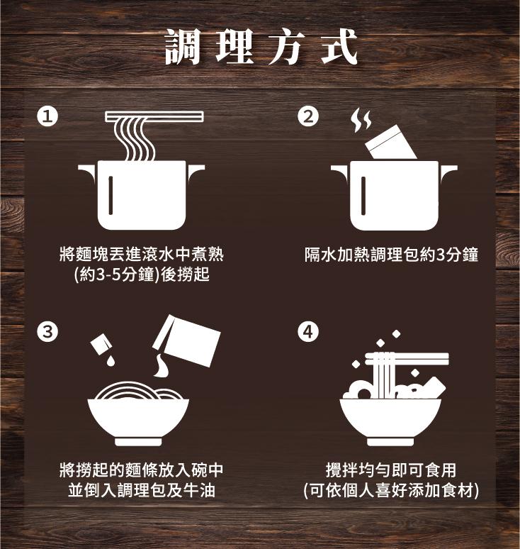 調理方式，將麵塊丟進滾水中煮熟，隔水加熱調理包約3分鐘，(約3-5分鐘)後撈起，將撈起的麵條放入碗中，並倒入調理包及牛油，攪拌均勻即可食用，(可依個人喜好添加食材)。