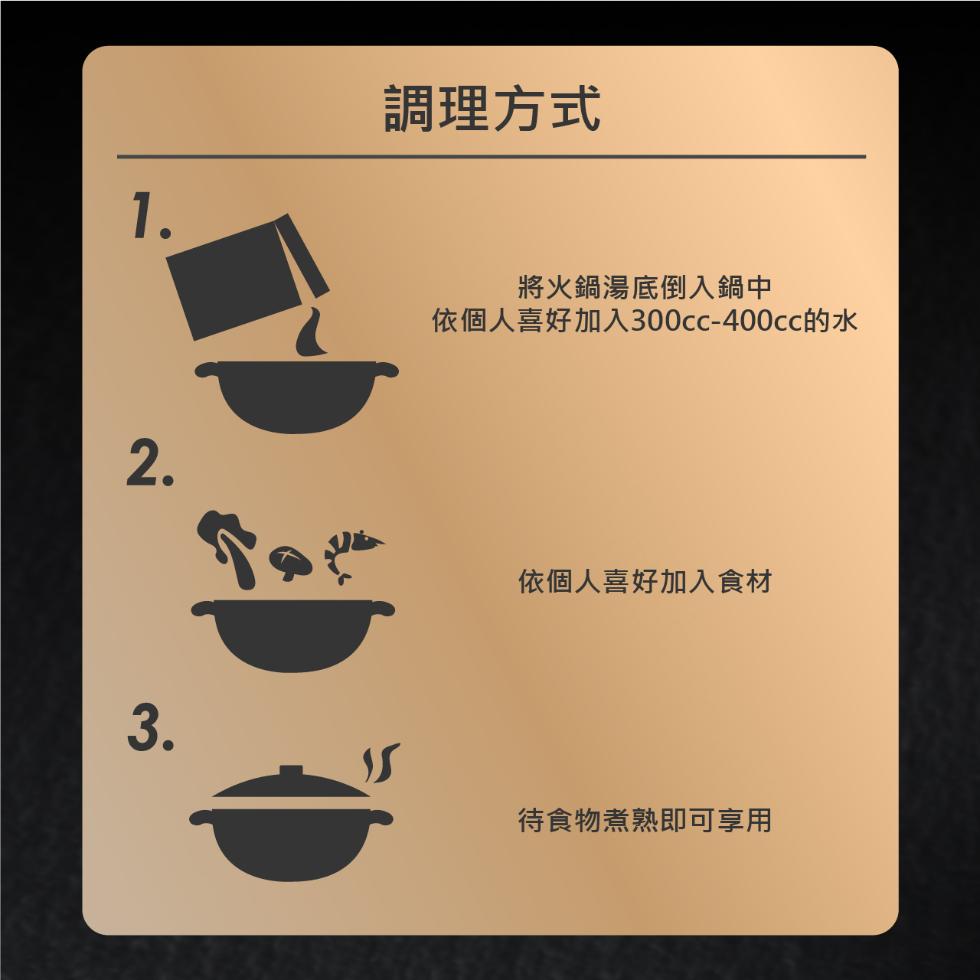 調理方式，將火鍋湯底倒入鍋中，依個人喜好加入300cc-400cc的水，依個人喜好加入食材，待食物煮熟即可享用。