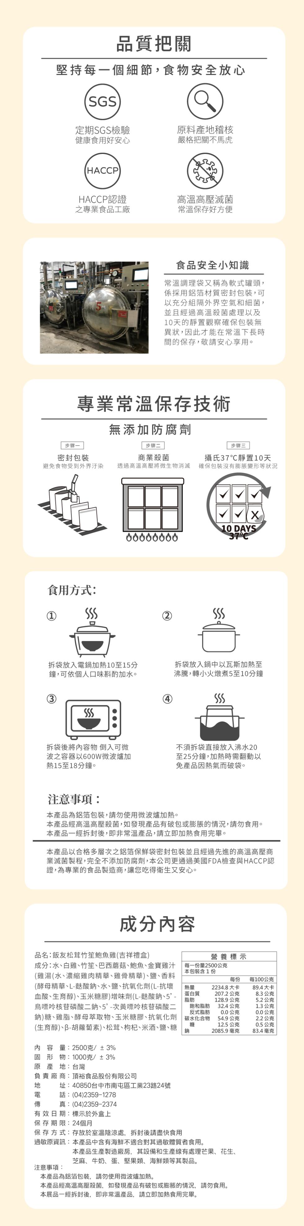 品質把關,堅持每一個細節,食物安全放心,定期SGS檢驗,健康食用好安心,原料產地稽核,嚴格把關不馬虎,HACCP認證,之專業食品工廠,高溫高壓滅菌,常溫保存好方便,食品安全小知識,常溫調理袋又稱為軟式罐頭,係採用鋁箔材質密封包裝,可,以充分組隔外界空