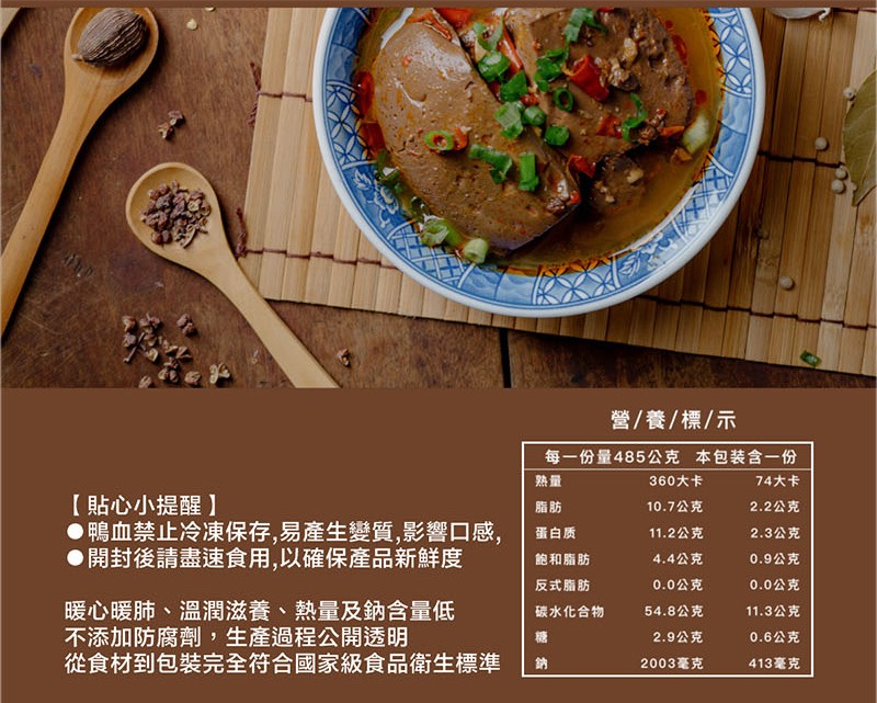 營/養/標/示，每一份量485公克 本包装含一份，360大卡，74大卡，【貼心小提醒】，鴨血禁止冷凍保存,易產生變質,影響口感,開封後請盡速食用,以確保產品新鮮度，10.7公克，2.2公克，蛋白质，11.2公克，2.3公克，飽和脂肪，4.4公克，0.
