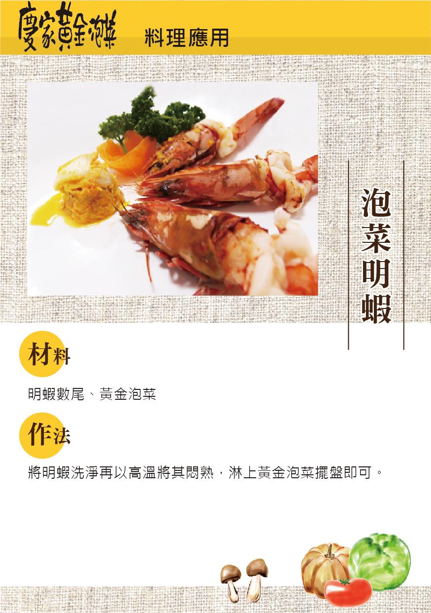 金泡菜 料理應用，明蝦數尾、黃金泡菜，將明蝦洗淨再以高溫將其悶熟,淋上黃金泡菜擺盤即可。泡菜明蝦。