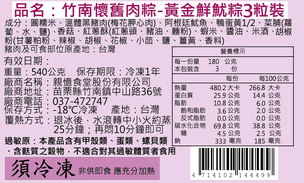 品名:竹南懷舊肉粽-黃金鮮魷粽3粒裝，成分:圓糯米、溫體黑豬肉(梅花胛心肉)、阿根廷魷魚、鴨蛋黃1/2、菜脯(蘿，蔔、水、鹽)、香菇、紅蔥酥(紅蔥頭、豬油、麵粉)、蝦米、醬油、米酒、胡椒，粉(甘薯粕粉、辣椒、胡椒、花椒、小茴、鹽、薑黃、香料)，豬肉及