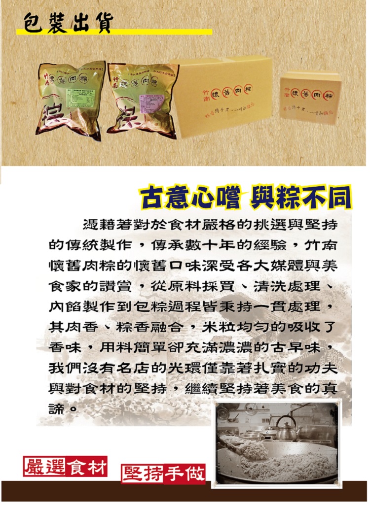 包裝出貨,古意心嚐 與粽不同,憑藉著對於食材嚴格的挑選與堅持,的傳統製作,傳承數十年的經驗,竹南,懷舊肉粽的懷舊口味深受各大媒體與美,食家的讚賞,從原料採買、清洗處理,內餡製作到包粽過程皆秉持一貫處理,其肉香、粽香融合,米粒均匀的吸收了,香味,用料簡