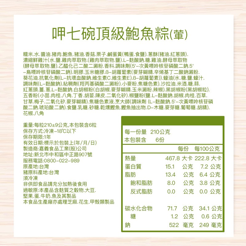 呷七碗頂級鮑魚粽(董),糯米.水,醬油豬肉.鮑魚.豬油,香菇栗子.鹹蛋黃(鴨蛋.食鹽). 蔥酥(豬油.紅蔥頭).濃縮鮮雞汁(水.鹽.雞肉萃取物.(雞肉萃取物,鹽).L-麩酸鈉糖.雞油.酵母萃取物,(酵母萃取物,鹽).乙醯化己二酸二殿粉.香料.調味劑(