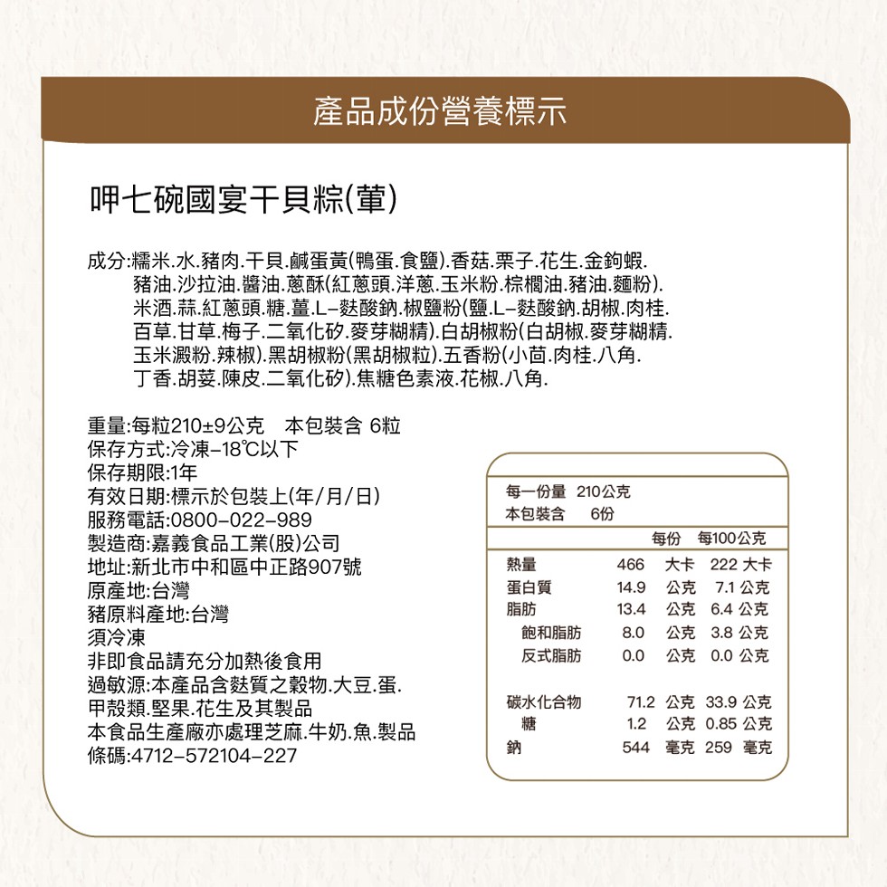 產品成份營養標示，呷七碗國宴干貝粽(葷)，成分:糯米.水.豬肉.干貝.鹹蛋黃(鴨蛋.食鹽).香菇.栗子.花生.金鉤蝦.豬油.沙拉油.醬油.蔥酥(紅蔥頭.洋蔥.玉米粉.棕櫚油.豬油.麵粉).米酒.蒜.紅蔥頭.糖.薑.L-麩酸鈉.椒鹽粉(鹽.L-麩酸鈉.