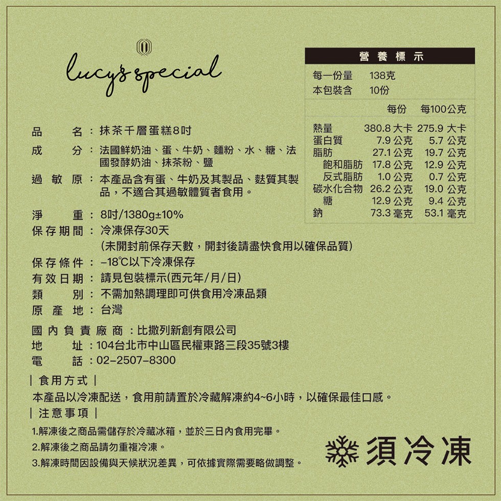 營養標示，每一份量，本包裝含，138克，10份，每100公克，名:抹茶千層蛋糕8吋，380.8大卡，275.9大卡，分: 法國鮮奶油、蛋、牛奶、麵粉、水、糖、法，國發酵奶油、抹茶粉、鹽，蛋白質，7.9公克，5.7公克，27.1公克，19.7公克，過敏