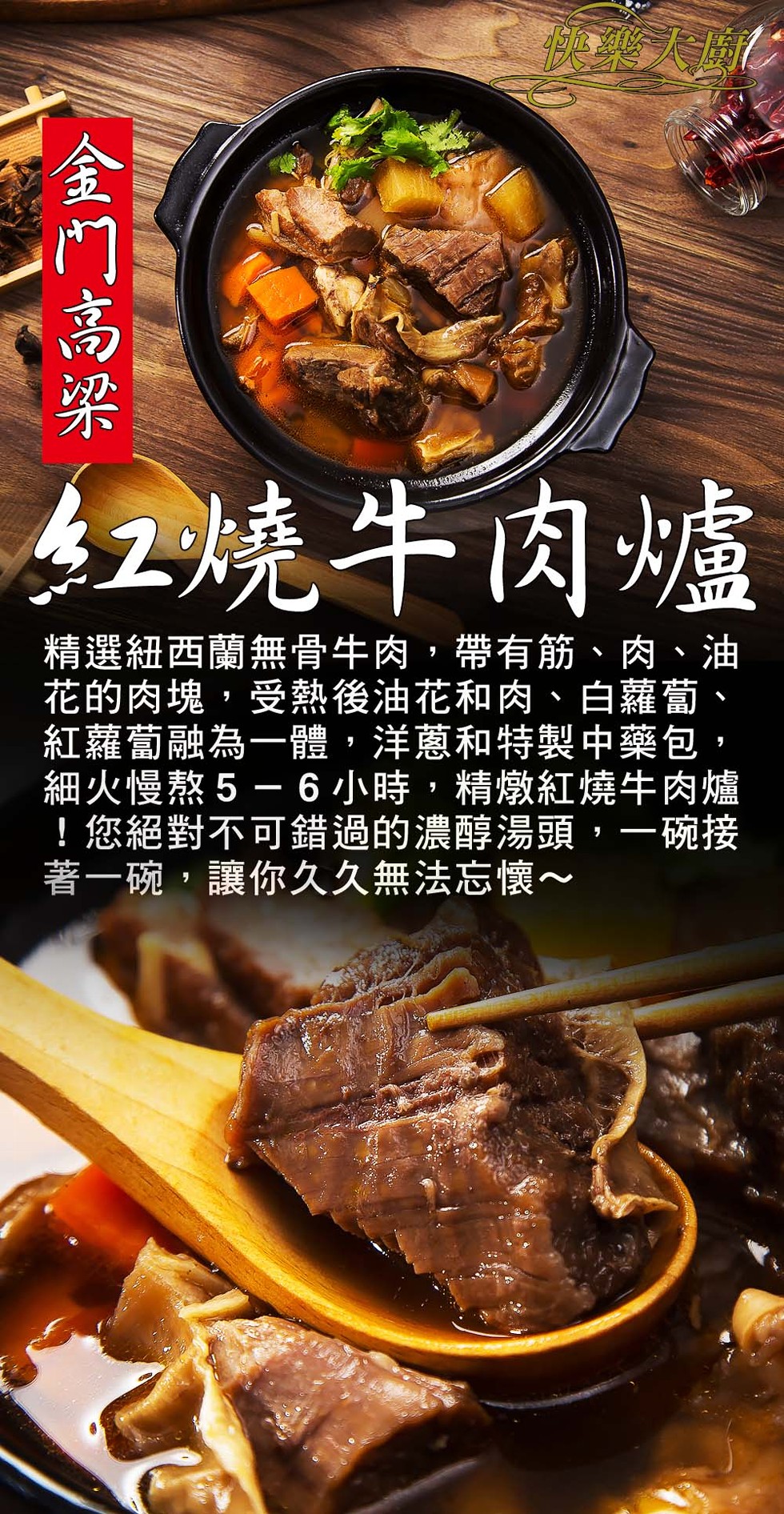 紅燒牛肉爐，精選紐西蘭無骨牛肉,帶有筋、肉、油，花的肉塊,受熱後油花和肉、白蘿蔔、紅蘿蔔融為一體,洋蔥和特製中藥包,細火慢熬5-6 小時,精燉紅燒牛肉爐，您絕對不可錯過的濃醇湯頭,一碗接，著一碗,讓你久久無法忘懷~，金门高梁。