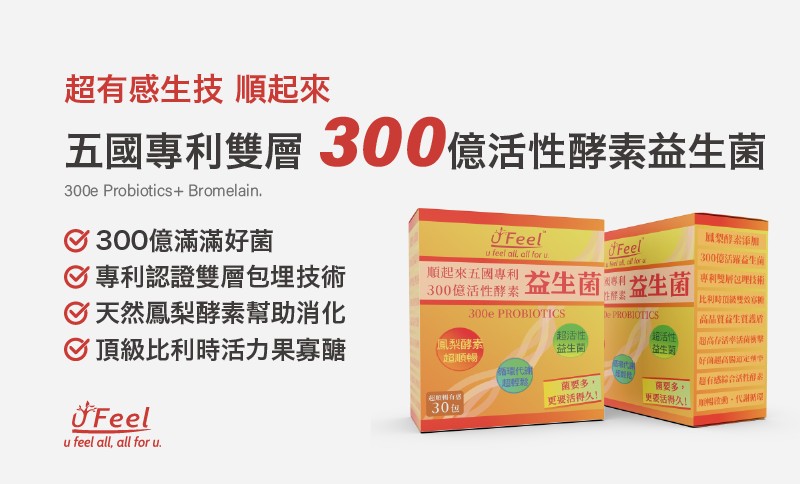 超有感生技順起來，五國專利雙層300億活性酵素益生菌，C300億滿滿好菌，C專利認證雙層包埋技術，C天然鳳梨酵素幫助消化，300億活生角，順起來五國專利，300億活性酵素，益生菌;，專利型解包理技術，益生菌，比利時頂談雙效事，高品質益生置差，O頂級比