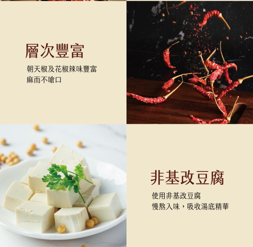 層次豐富，朝天椒及花椒辣味豐富，麻而不嗆口，非基改豆腐，使用非基改豆腐，慢熬入味,吸收湯底精華。