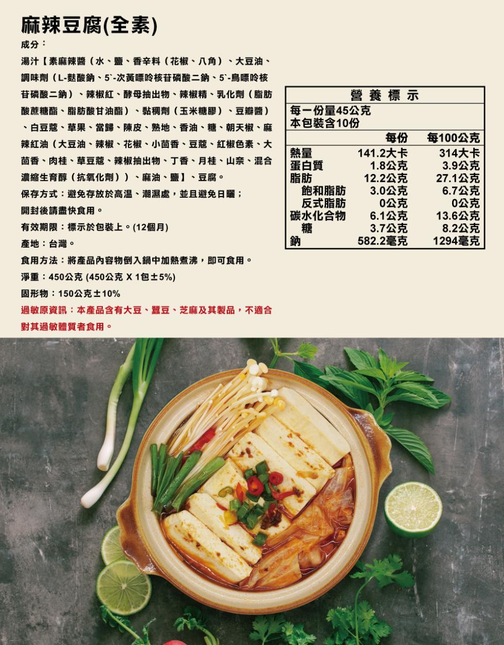 麻辣豆腐(全素),成分:湯汁【素麻辣醬(水、鹽、香辛料(花椒、八角)、大豆油、調味劑(L-麩酸鈉、5'-次黃嘌呤核苷磷酸二鈉、5'-鳥嘌呤核,苷磷酸二鈉)、辣椒紅、酵母抽出物、辣椒精、乳化劑(脂肪,酸蔗糖酯、脂肪酸甘油酯)、黏稠劑(玉米糖膠)、豆瓣醬