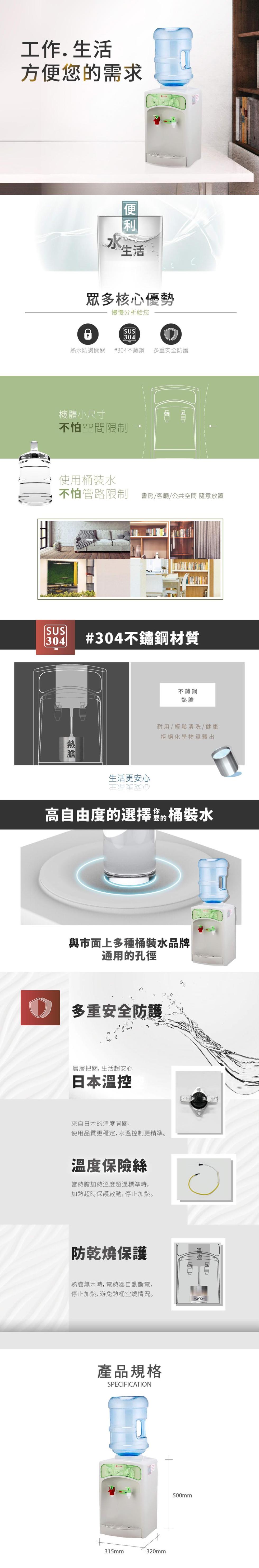 工作.生活，方便您的需求，熱膽 ，人生活，機體小尺寸，不怕空間限制，熱水防燙開關 #304不鏽鋼 多重安全防護，眾多核心優勢，慢慢分析給您，使用桶裝水，不怕管路限制 書房/客廳/公共空間 隨意放置，生活更安心，#304不鏽鋼材質，層層把關, 生活超安