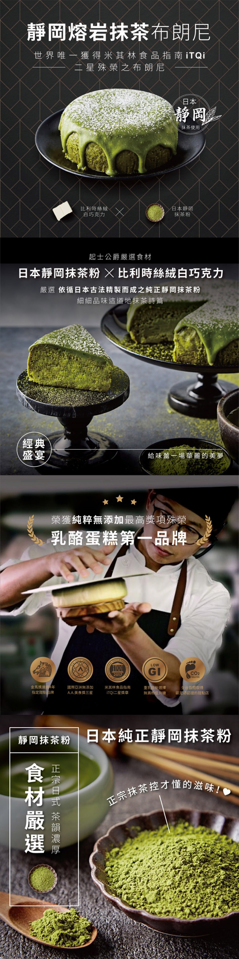 正宗抹茶控才懂的滋味!。靜岡熔岩抹茶布朗尼，世界唯一獲得米其林食品指南 ITQI，二星殊榮之布朗尼，静岡。抹茶使用，比利時絲絨，白巧克力，日本靜岡，抹茶粉，起士公爵嚴選食材，日本靜岡抹茶粉X 比利時絲絨白巧克力，嚴選依循日本古法精製而成之純正靜岡抹茶