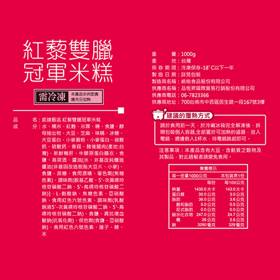 紅藜雙臘，冠軍米糕，量:1000g，產 地:台灣，保存期限:冷凍保存-18 C以下一年，製造日期:詳見包裝，製造商名稱:統皓食品股份有限公司，供應商名稱:品恆昇國際貿易行銷股份有限公司，供應商電話:06-7823366，供應商地址:700台南市中西區