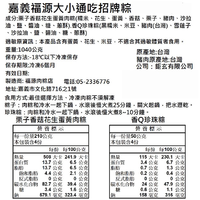 嘉義福源大小通吃招牌粽，成分:栗子香菇花生蛋黃肉粽(糯米、花生、蛋黃、香菇、栗子、豬肉、沙拉，油、鹽、醬油、糖、蔥酥).香Q珍珠粽(黑糯米、米豆、豬肉(台灣)、雪蓮子，沙拉油、鹽、醬油、糖、蔥酥)，過敏原資訊:本產品含有蛋黃、花生、米豆、不適合其過敏