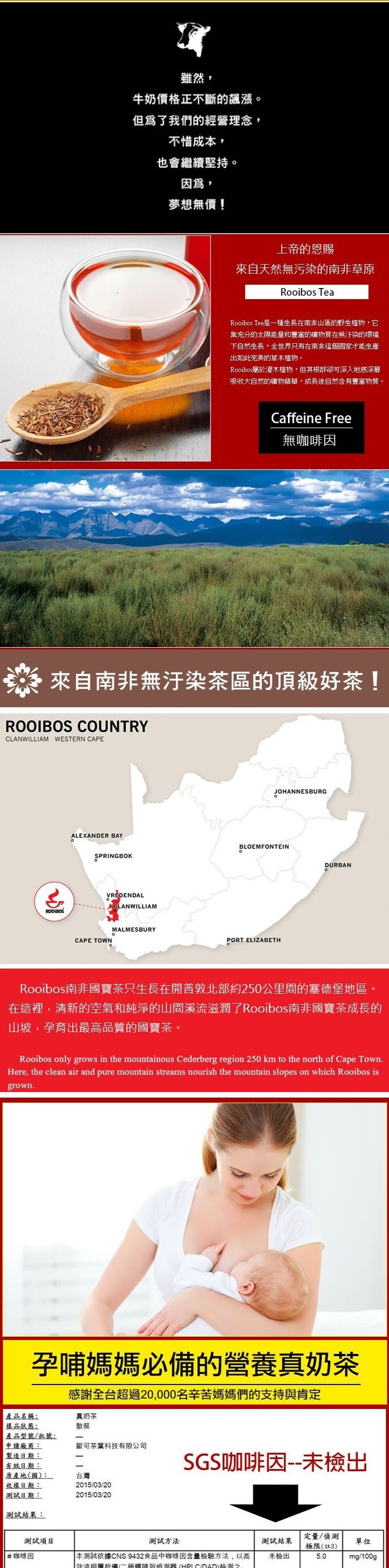雖然,牛奶價格正不斷的飆漲。但爲了我們的經營理念,不惜成本,也會繼續堅持。因爲,夢想無價!上帝的恩賜，來自天然無污染的南非草原，Rooibos Tea是一種生長在南非山區的野生植物,它，集充分的太陽能量和豐富的礦物質在無汙染的環境，下自然生長,全世界