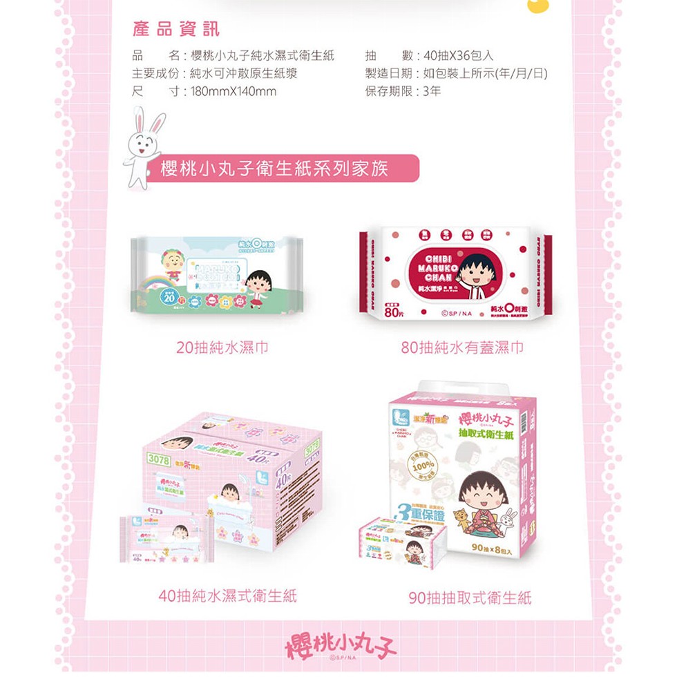 產品資訊，品 名:櫻桃小丸子純水濕式衛生紙，主要成份:純水可沖散原生紙漿，尺 寸:180mmX140mm，數:40抽X36包入，製造日期:如包裝上所示(年/月/日)，保存期限:3年，櫻桃小丸子衛生紙系列家族，20抽純水濕巾，[3078) 咖啡新训納，