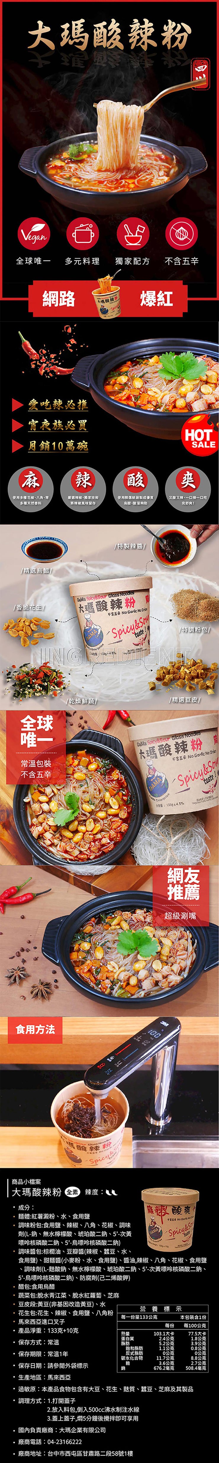 大瑪酸辣粉，全球唯一 多元料理，爱吃辣必推，宵夜族必買，月銷10萬碗，使用多種花椒、八角、等，多種天然香料，精選烏醋/，/香脆花生/，常溫包裝，不含五辛，食用方法，• 調味，食用鹽，麵體:紅薯澱粉、水、食用鹽，・調味粉包:食用鹽、辣，商品小檔案，大瑪