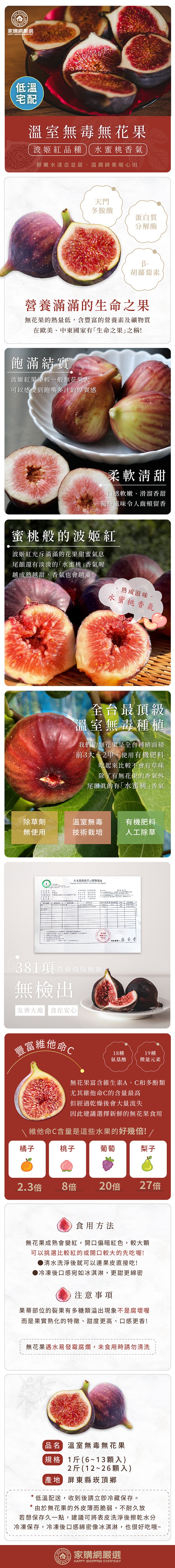 家購網嚴選，溫室無毒無花果，波姬紅品種 水蜜桃香氣，鮮嫩水漾恣意甜.溫潤絳紫暖心田，飽滿結實，波姬紅果型較一般無花果大，可以感受到飽嘴多汁的厚實感，營養滿滿的生命之果，無花果的熱量低,含豐富的營養素及礦物質，在歐美、中東國家有生命之果之稱!除草劑，無