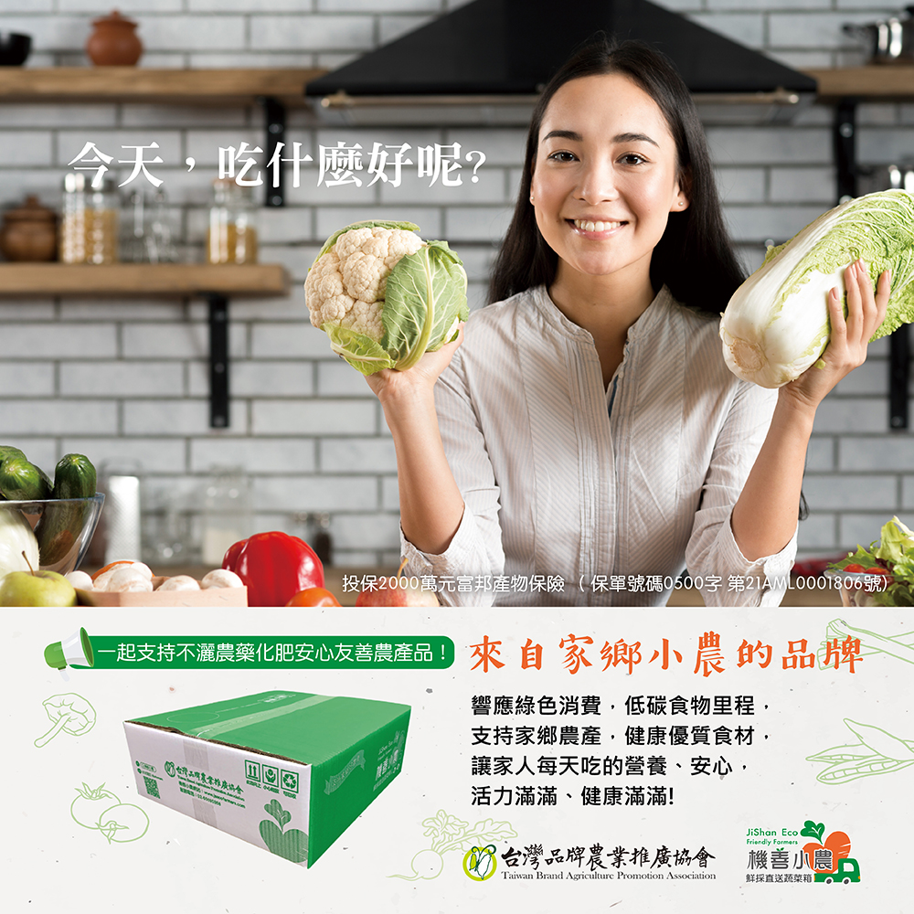 今天,吃什麼好呢?投保2000萬元富邦產物保險(保單號碼0500字 第21AML0001806號)，起支持不流農藥化肥安心友善農產品來自家鄉小農的品牌，響應綠色消費,低碳食物里程,支持家鄉農產,健康優質食材,讓家人每天吃的營養、安心,活力滿滿、健康滿