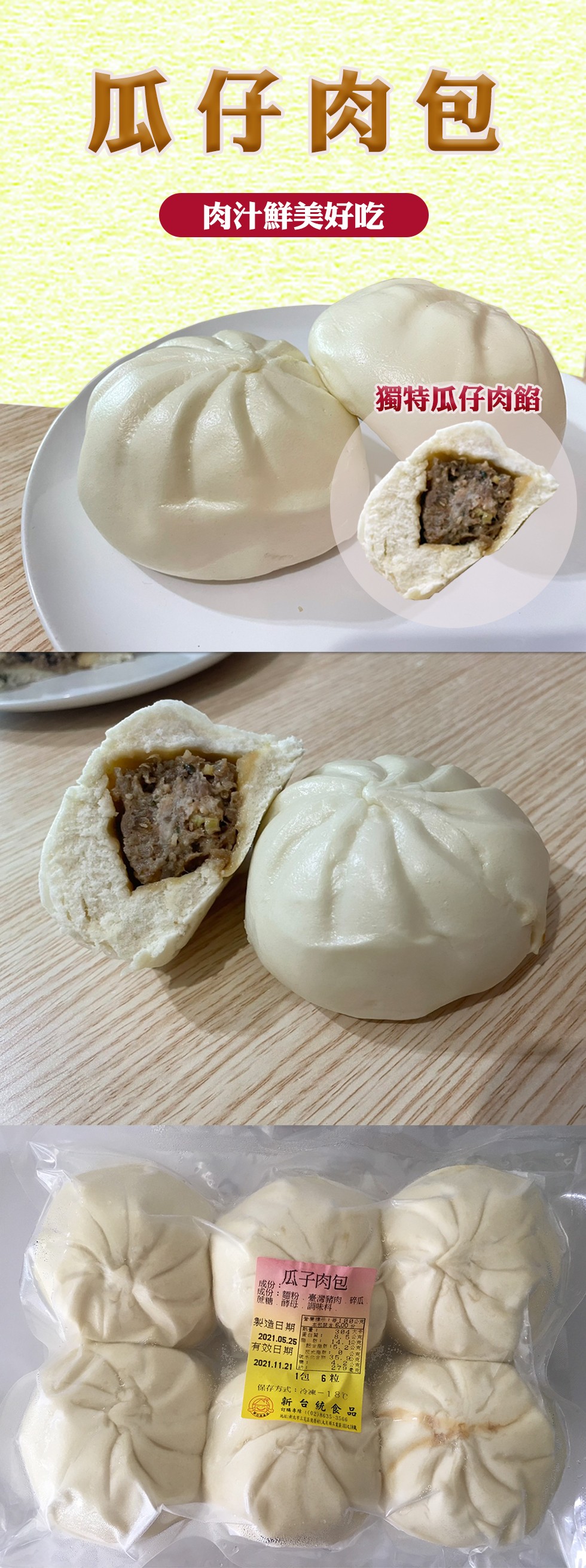 瓜仔肉包，肉汁鮮美好吃，獨特瓜仔肉餡，瓜子肉包，成份:成份:麵粉,臺灣豬肉 碎瓜，就糖,薛母,調味料，示上每工段6公克，製造日期，蛋白贊:14. 1公克，起首 :5.2公克，有效日期，4.2南，1包 6粒，保存方式:冷凍-18℃，新台统食品，打購專牌