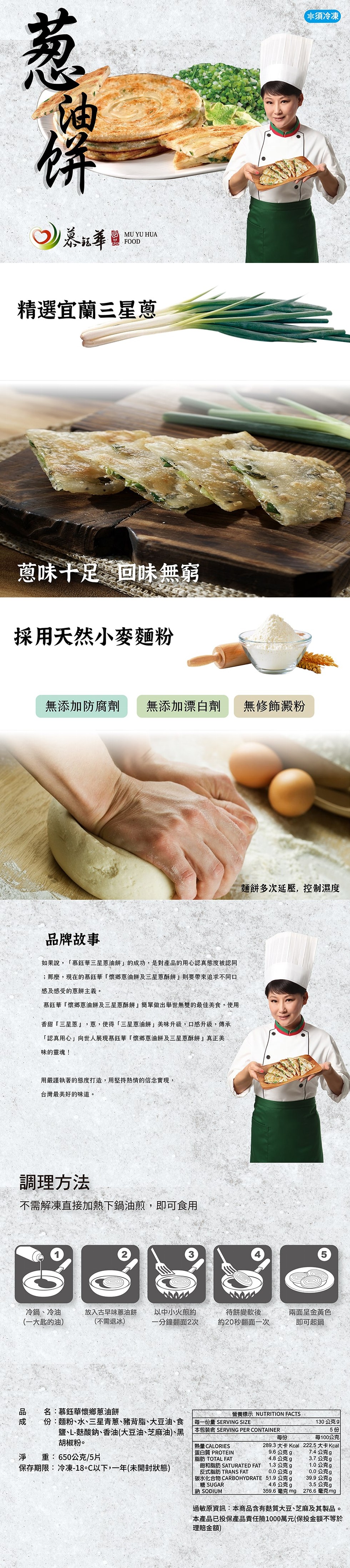 (本須冷凍，精選宜蘭三星蔥，蔥味干足,回味無窮，採用天然小麥麵粉，無添加防腐劑，無添加漂白劑，無修飾澱粉，麵餅多次延壓,控制濕度，品牌故事，如果說,慕鈺華三星蔥油餅的成功,是對產品的用心認真態度被認同，;那麼,現在的慕鈺華懷鄉蔥油餅及三星蔥酥餅則要帶