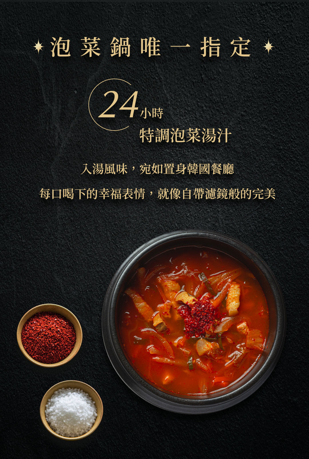 泡菜鍋唯一指定 ，24小時，特調泡菜湯汁，入湯風味,宛如置身韓國餐廳，每口喝下的幸福表情,就像自帶濾鏡般的完美。