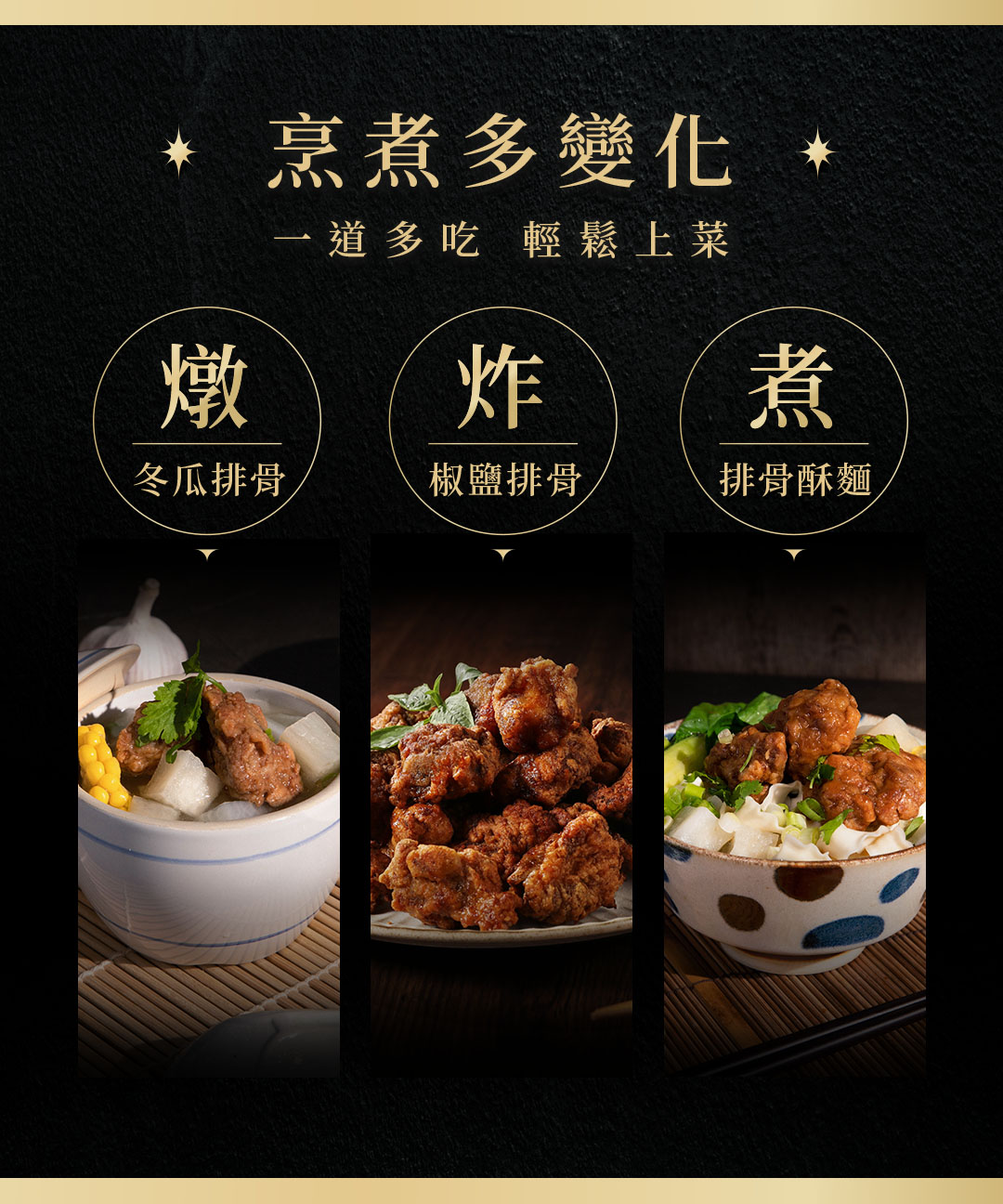 烹煮多變化 ,道多吃 輕鬆上菜,冬瓜排骨,椒鹽排骨,排骨酥麵。