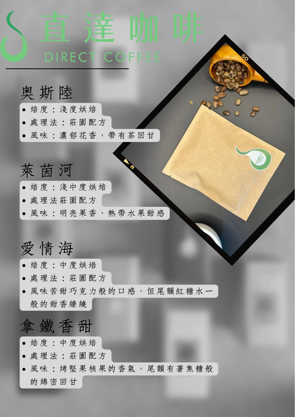 奧斯陸，●焙度:淺度烘焙，處理法:莊園配方，•風味:濃郁花香,帶有茶回甘，萊茵河，●焙度:淺中度烘焙，‧處理法莊園配方，風味:明亮果香,熱帶水果甜感，愛情海，●焙度:中度烘培，‧處理法:莊園配方，•風味苦甜巧克力般的口感,但尾韻紅糖水一，般的甜香繚繞