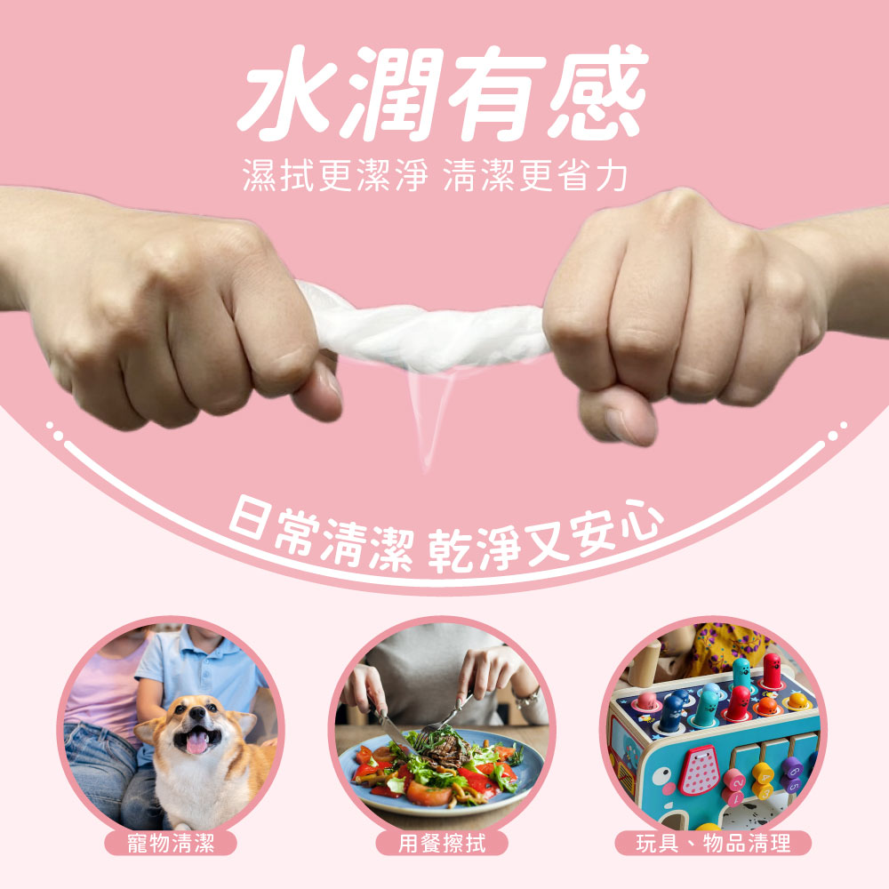 水潤有感,濕拭更潔淨 清潔更省力,日常清潔乾淨又安心,寵物清潔,用餐擦拭,玩具、物品清理。
